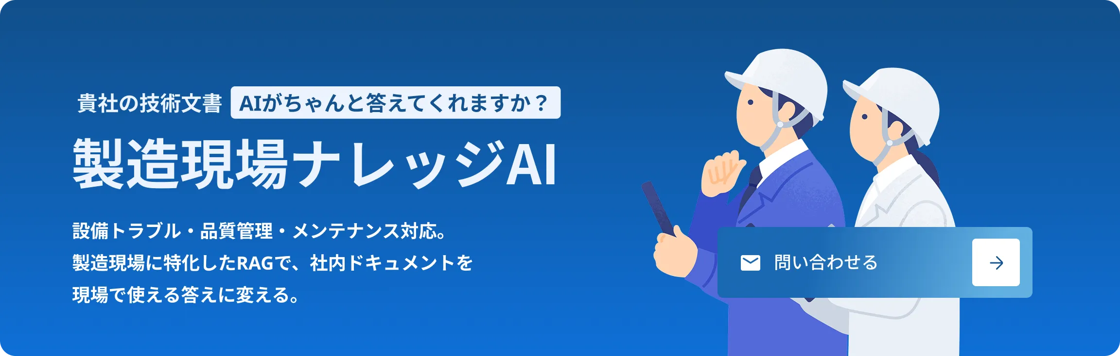 貴社の技術文書、AIがちゃんと答えてくれますか？製造現場ナレッジAI。設備トラブル・品質管理・メンテナンス対応。製造現場に特化したRAGで、社内ドキュメントを現場で使える答えに変える。